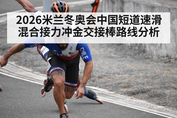 2026米兰冬奥会中国短道速滑混合接力冲金交接棒路线分析
