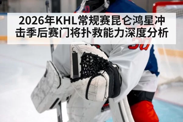 2026年KHL常规赛昆仑鸿星冲击季后赛门将扑救能力深度分析
