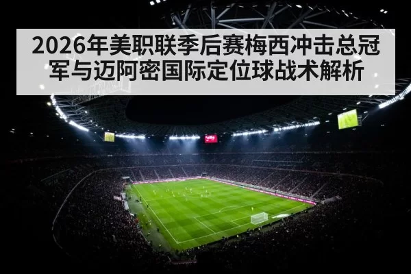2026年美职联季后赛梅西冲击总冠军与迈阿密国际定位球战术解析